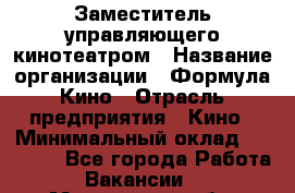 Заместитель управляющего кинотеатром › Название организации ­ Формула Кино › Отрасль предприятия ­ Кино › Минимальный оклад ­ 40 000 - Все города Работа » Вакансии   . Мурманская обл.,Оленегорск г.